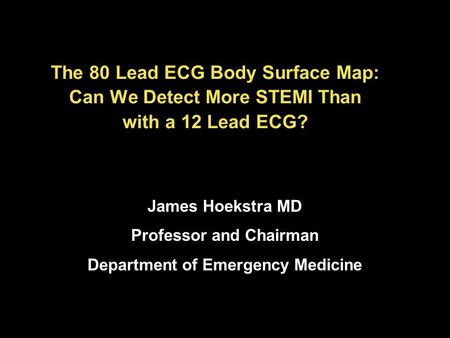 The 80 Lead ECG Body Surface Map: Can We Detect More STEMI Than with a 12 Lead ECG? James Hoekstra MD Professor and Chairman Department of Emergency Medicine.