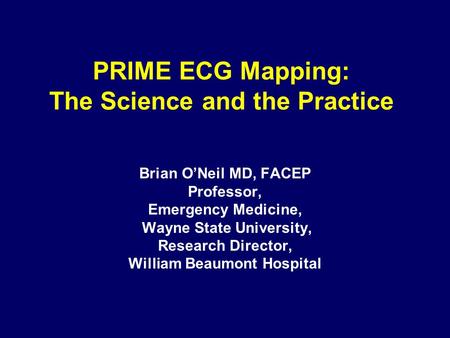 PRIME ECG Mapping: The Science and the Practice Brian O’Neil MD, FACEP Professor, Emergency Medicine, Wayne State University, Research Director, William.