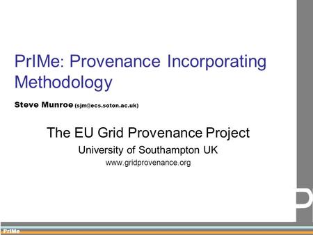 PrIMe PrIMe : Provenance Incorporating Methodology Steve Munroe The EU Grid Provenance Project University of Southampton UK