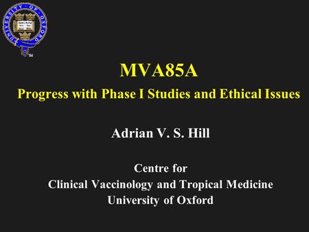 MVA85A Progress with Phase I Studies and Ethical Issues Adrian V. S. Hill Centre for Clinical Vaccinology and Tropical Medicine University of Oxford.