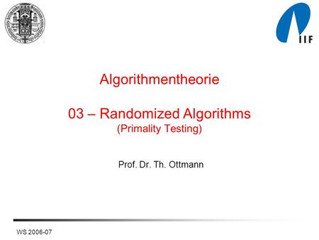 WS 2006-07 Algorithmentheorie 03 – Randomized Algorithms (Primality Testing) Prof. Dr. Th. Ottmann.