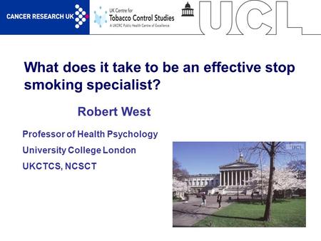 1 What does it take to be an effective stop smoking specialist? Robert West Professor of Health Psychology University College London UKCTCS, NCSCT.