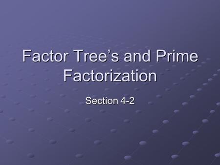 Factor Tree’s and Prime Factorization Section 4-2.