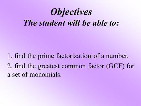 Objectives The student will be able to: 1. find the prime factorization of a number. 2. find the greatest common factor (GCF) for a set of monomials.