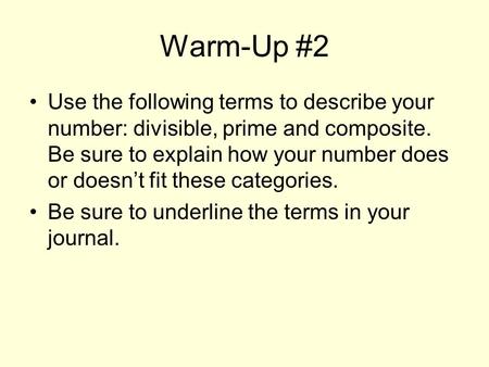 Warm-Up #2 Use the following terms to describe your number: divisible, prime and composite. Be sure to explain how your number does or doesn’t fit these.