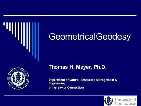 GeometricalGeodesy Thomas H. Meyer, Ph.D. Department of Natural Resources Management & Engineering University of Connecticut.