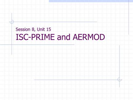Session 8, Unit 15 ISC-PRIME and AERMOD. ISC-PRIME General info. PRIME - Plume Rise Model Enhancements Purpose - Enhance ISCST3 by addressing ISCST3’s.