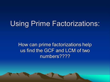 Using Prime Factorizations: How can prime factorizations help us find the GCF and LCM of two numbers????
