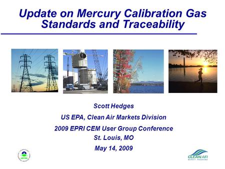 Update on Mercury Calibration Gas Standards and Traceability Scott Hedges US EPA, Clean Air Markets Division 2009 EPRI CEM User Group Conference St. Louis,