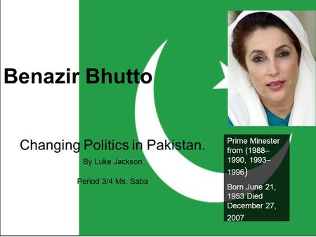 Benazir Bhutto Changing Politics in Pakistan. By Luke Jackson Period 3/4 Ms. Saba Prime Minester from (1988– 1990, 1993– 1996 ) Born June 21, 1953 Died.