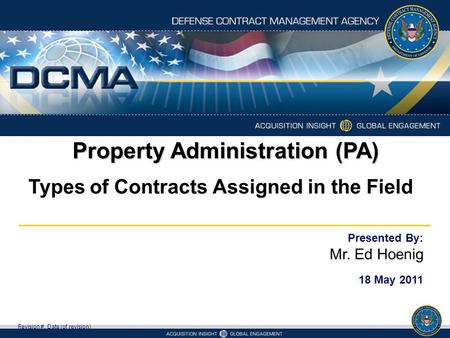 Property Administration (PA) Types of Contracts Assigned in the Field Revision #, Date (of revision) Presented By: Mr. Ed Hoenig 18 May 2011.