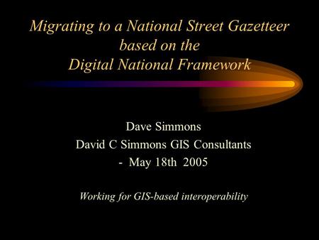 Migrating to a National Street Gazetteer based on the Digital National Framework Dave Simmons David C Simmons GIS Consultants - May 18th 2005 Working for.
