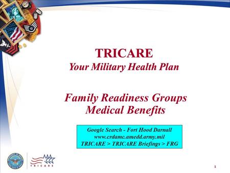 TRICARE Your Military Health Plan 1 Family Readiness Groups Medical Benefits Google Search - Fort Hood Darnall www.crdamc.amedd.army.mil TRICARE > TRICARE.