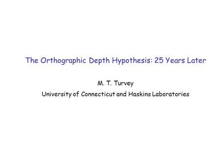 The Orthographic Depth Hypothesis: 25 Years Later M. T. Turvey University of Connecticut and Haskins Laboratories.