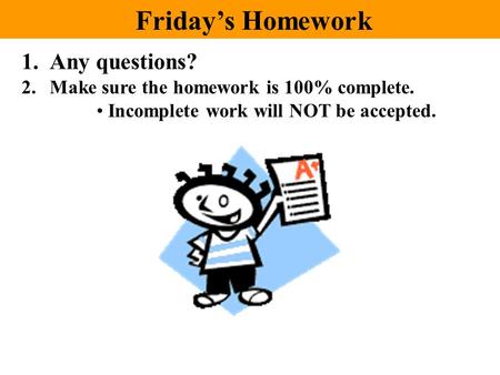 Friday’s Homework 1.Any questions? 2.Make sure the homework is 100% complete. Incomplete work will NOT be accepted.