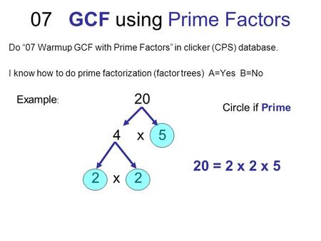 07 GCF using Prime Factors Do “07 Warmup GCF with Prime Factors” in clicker (CPS) database. I know how to do prime factorization (factor trees) A=Yes B=No.