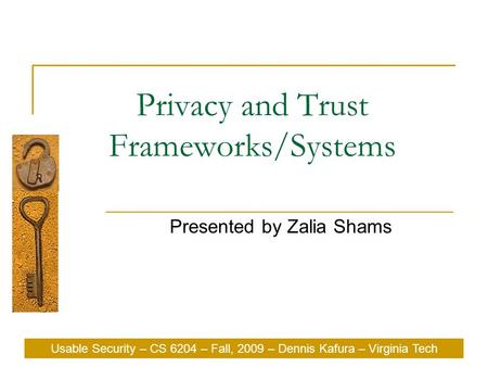 Usable Security – CS 6204 – Fall, 2009 – Dennis Kafura – Virginia Tech Privacy and Trust Frameworks/Systems Presented by Zalia Shams Usable Security –
