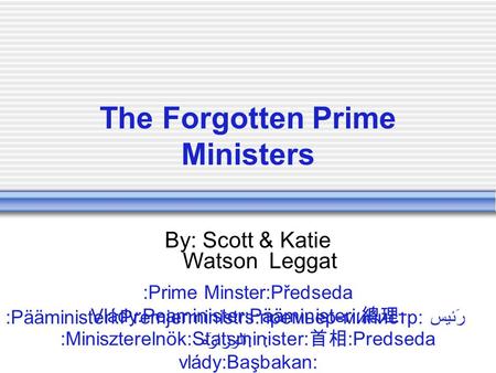The Forgotten Prime Ministers By: Scott & Katie Watson Leggat :Prime Minster:Předseda Vlády:Peaminister:Pääministeri: 總理 : :Miniszterelnök:Statsminister: