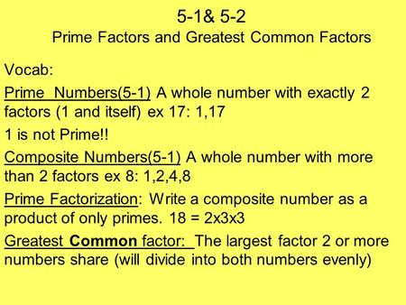 5-1& 5-2 Prime Factors and Greatest Common Factors Vocab: Prime Numbers(5-1) A whole number with exactly 2 factors (1 and itself) ex 17: 1,17 1 is not.