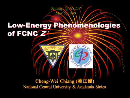 Low-Energy Phenomenologies of FCNC Z 0 Cheng-Wei Chiang ( 蔣正偉 ) National Central University & Academia Sinica Cheng-Wei Chiang ( 蔣正偉 ) National Central.