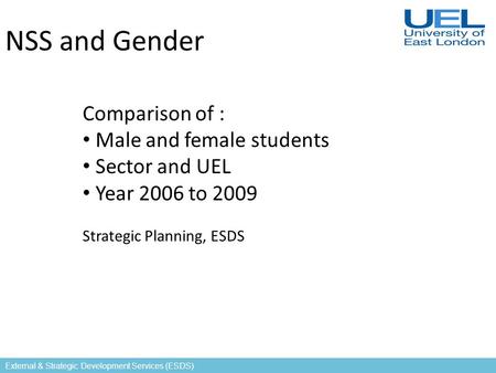 External & Strategic Development Services (ESDS) NSS and Gender Comparison of : Male and female students Sector and UEL Year 2006 to 2009 Strategic Planning,