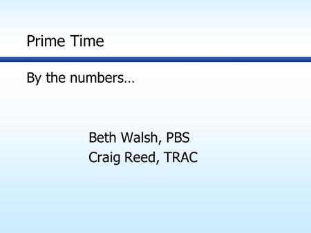 Prime Time By the numbers… Beth Walsh, PBS Craig Reed, TRAC.
