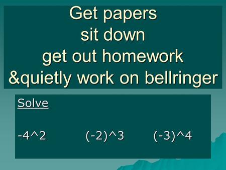 Get papers sit down get out homework &quietly work on bellringer Solve -4^2(-2)^3 (-3)^4.
