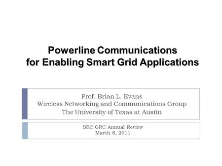 SRC GRC Annual Review March 8, 2011 Powerline Communications for Enabling Smart Grid Applications Prof. Brian L. Evans Wireless Networking and Communications.