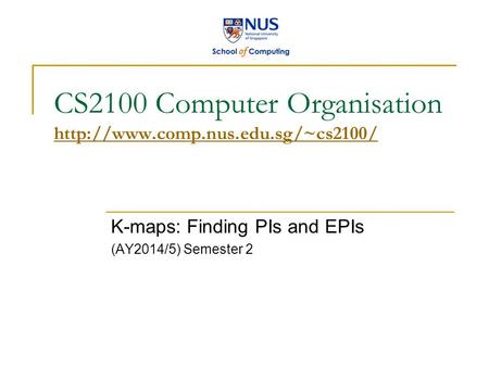 CS2100 Computer Organisation   K-maps: Finding PIs and EPIs (AY2014/5) Semester 2.