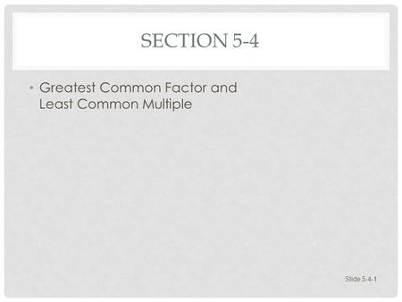 Section 5-4 Greatest Common Factor and Least Common Multiple.