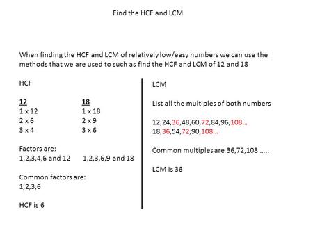 Find the HCF and LCM When finding the HCF and LCM of relatively low/easy numbers we can use the methods that we are used to such as find the HCF and LCM.