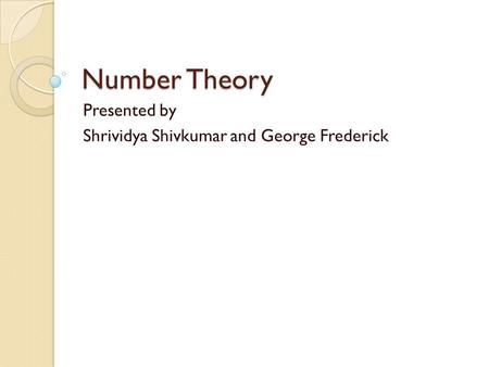 Number Theory Presented by Shrividya Shivkumar and George Frederick.