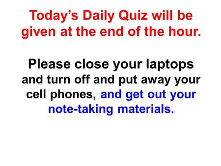 Today’s Daily Quiz will be given at the end of the hour. Please close your laptops and turn off and put away your cell phones, and get out your note-taking.