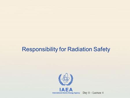 IAEA International Atomic Energy Agency Responsibility for Radiation Safety Day 8 – Lecture 4.