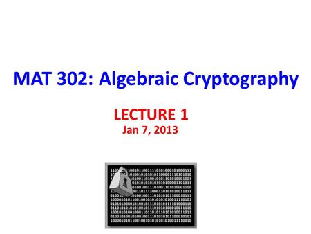 MAT 302: Algebraic Cryptography LECTURE 1 Jan 7, 2013.