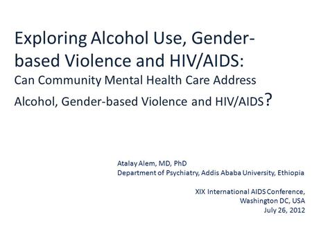 Exploring Alcohol Use, Gender- based Violence and HIV/AIDS: Can Community Mental Health Care Address Alcohol, Gender-based Violence and HIV/AIDS ? Atalay.
