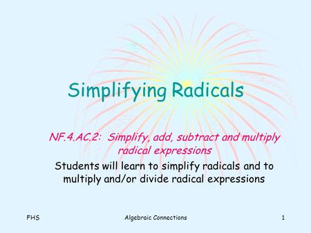 Simplifying Radicals NF.4.AC.2: Simplify, add, subtract and multiply radical expressions Students will learn to simplify radicals and to multiply and/or.