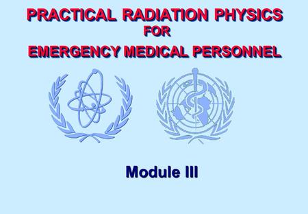 PRACTICAL RADIATION PHYSICS FOR EMERGENCY MEDICAL PERSONNEL Module III.