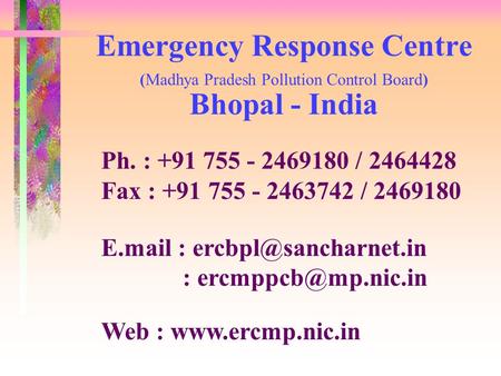 Emergency Response Centre (Madhya Pradesh Pollution Control Board) Bhopal - India Ph. : +91 755 - 2469180 / 2464428 Fax : +91 755 - 2463742 / 2469180 E.mail.