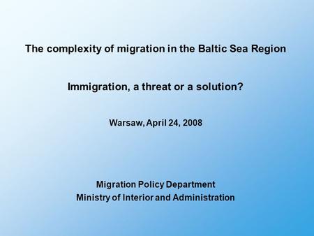 The complexity of migration in the Baltic Sea Region Immigration, a threat or a solution? Warsaw, April 24, 2008 Migration Policy Department Ministry of.