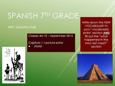 SPANISH 7 TH GRADE With Señorita Hall Classes #6-10 – September 2013 Capítulo 1: Lectura extra ● ¡Hola! Write down the NEW VOCABULARY in your “vocabulario.