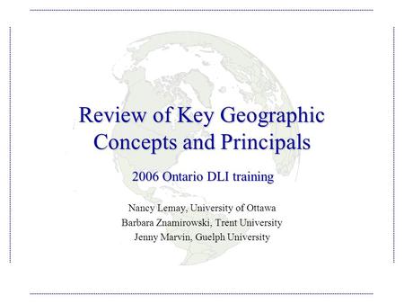 Review of Key Geographic Concepts and Principals Nancy Lemay, University of Ottawa Barbara Znamirowski, Trent University Jenny Marvin, Guelph University.
