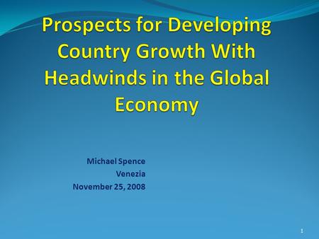 Michael Spence Venezia November 25, 2008 1. Prospects for Developing Countries Time Horizon and for Whom? In long term, the sustained high growth model.
