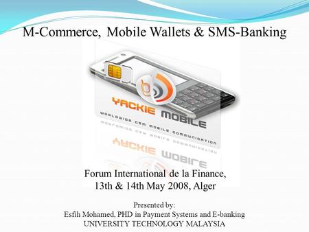 M-Commerce, Mobile Wallets & SMS-Banking Presented by: Esfih Mohamed, PHD in Payment Systems and E-banking UNIVERSITY TECHNOLOGY MALAYSIA Forum International.