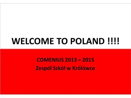 WELCOME TO POLAND !!!! COMENIUS 2013 – 2015 Zespół Szkół w Królówce.