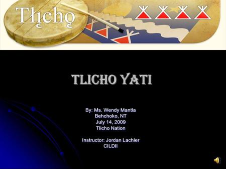 Tlicho Yati By: Ms. Wendy Mantla Behchoko, NT July 14, 2009 Tlicho Nation Instructor: Jordan Lachler CILDII.