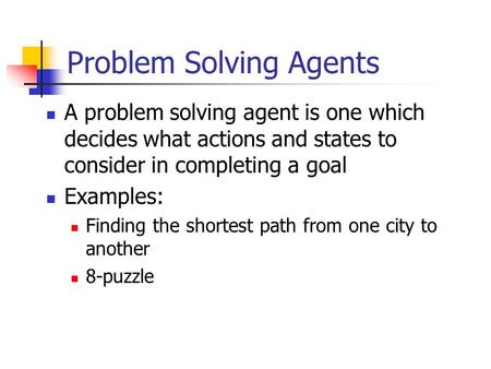 Problem Solving Agents A problem solving agent is one which decides what actions and states to consider in completing a goal Examples: Finding the shortest.