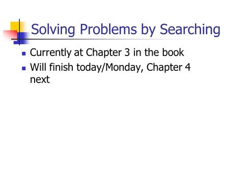 Solving Problems by Searching Currently at Chapter 3 in the book Will finish today/Monday, Chapter 4 next.