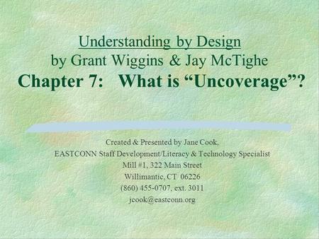 Understanding by Design by Grant Wiggins & Jay McTighe Chapter 7: What is “Uncoverage”? Created & Presented by Jane Cook, EASTCONN Staff Development/Literacy.