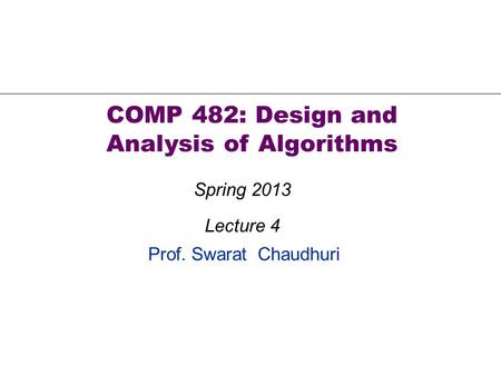 Prof. Swarat Chaudhuri COMP 482: Design and Analysis of Algorithms Spring 2013 Lecture 4.